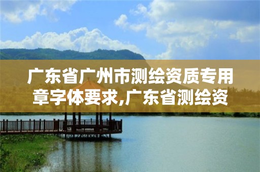 广东省广州市测绘资质专用章字体要求,广东省测绘资质办理流程。