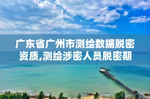 广东省广州市测绘数据脱密资质,测绘涉密人员脱密期