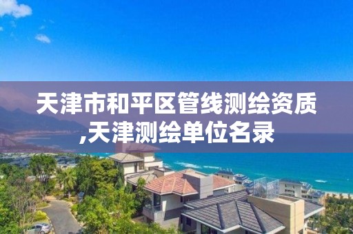 天津市和平区管线测绘资质,天津测绘单位名录