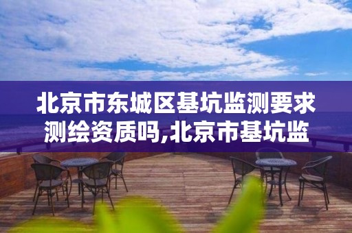 北京市东城区基坑监测要求测绘资质吗,北京市基坑监测地方标准最新规范。