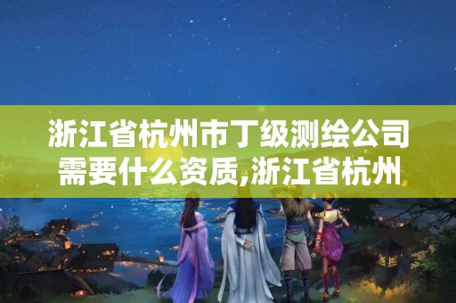 浙江省杭州市丁级测绘公司需要什么资质,浙江省杭州市丁级测绘公司需要什么资质的。