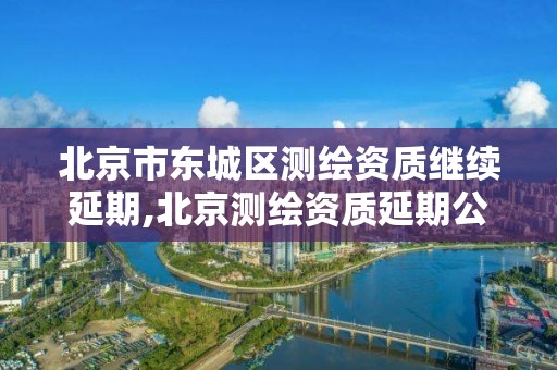 北京市东城区测绘资质继续延期,北京测绘资质延期公告