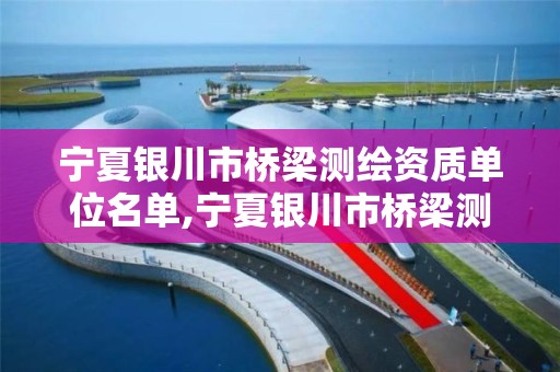 宁夏银川市桥梁测绘资质单位名单,宁夏银川市桥梁测绘资质单位名单公示。