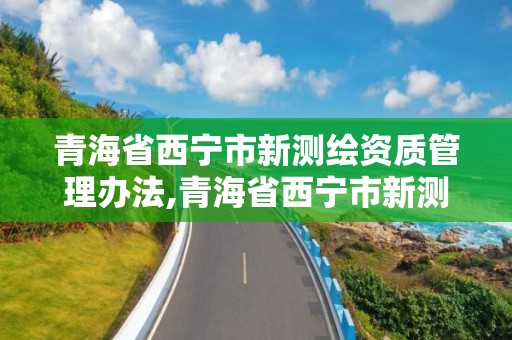 青海省西宁市新测绘资质管理办法,青海省西宁市新测绘资质管理办法解读