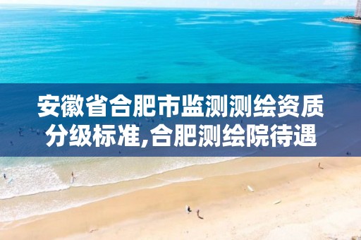 安徽省合肥市监测测绘资质分级标准,合肥测绘院待遇怎么样。