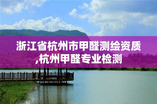 浙江省杭州市甲醛测绘资质,杭州甲醛专业检测