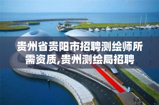 贵州省贵阳市招聘测绘师所需资质,贵州测绘局招聘