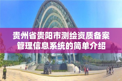 贵州省贵阳市测绘资质备案管理信息系统的简单介绍