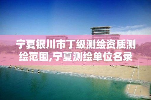 宁夏银川市丁级测绘资质测绘范围,宁夏测绘单位名录