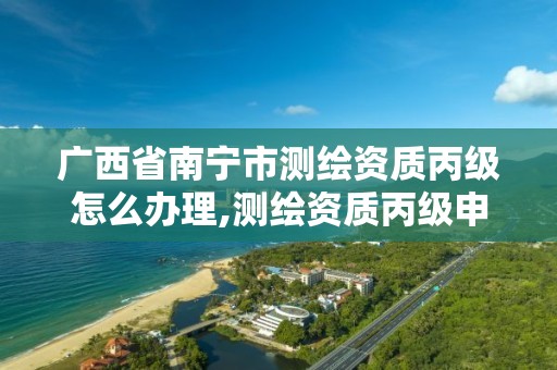 广西省南宁市测绘资质丙级怎么办理,测绘资质丙级申报条件