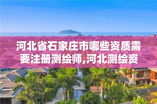 河北省石家庄市哪些资质需要注册测绘师,河北测绘资质审批。