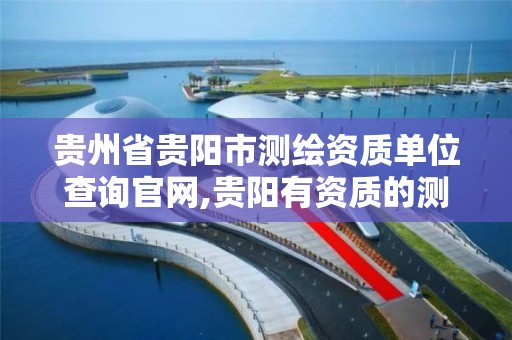 贵州省贵阳市测绘资质单位查询官网,贵阳有资质的测绘公司