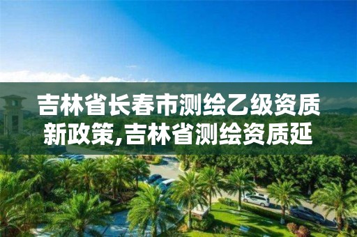 吉林省长春市测绘乙级资质新政策,吉林省测绘资质延期。