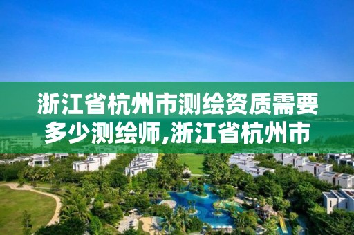 浙江省杭州市测绘资质需要多少测绘师,浙江省杭州市测绘资质需要多少测绘师资