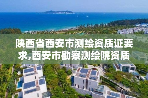 陕西省西安市测绘资质证要求,西安市勘察测绘院资质等级