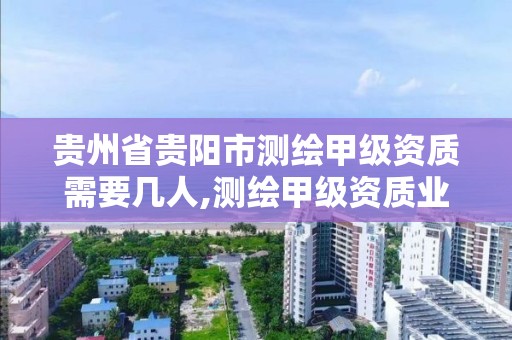 贵州省贵阳市测绘甲级资质需要几人,测绘甲级资质业务范围