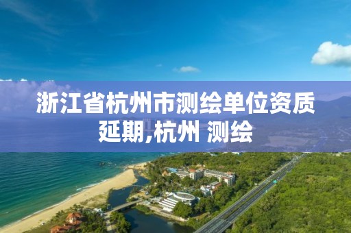 浙江省杭州市测绘单位资质延期,杭州 测绘