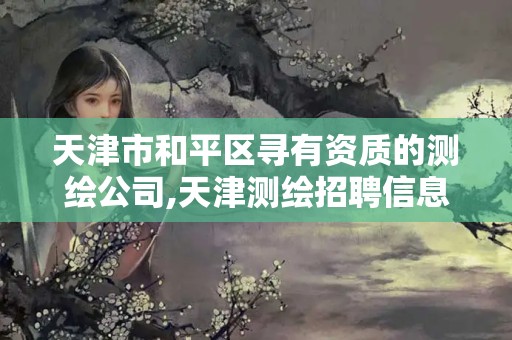 天津市和平区寻有资质的测绘公司,天津测绘招聘信息最近招聘。