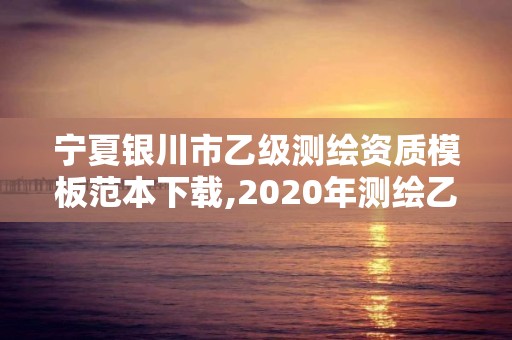 宁夏银川市乙级测绘资质模板范本下载,2020年测绘乙级资质申报条件