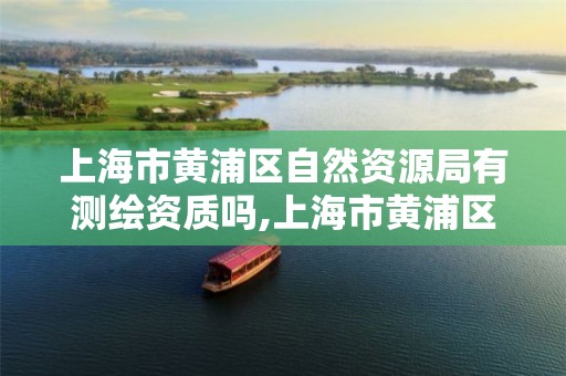 上海市黄浦区自然资源局有测绘资质吗,上海市黄浦区测绘中心。