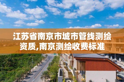 江苏省南京市城市管线测绘资质,南京测绘收费标准