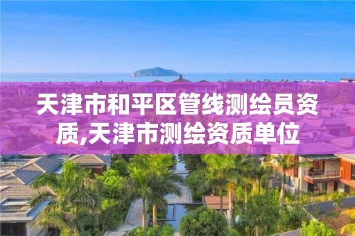 天津市和平区管线测绘员资质,天津市测绘资质单位