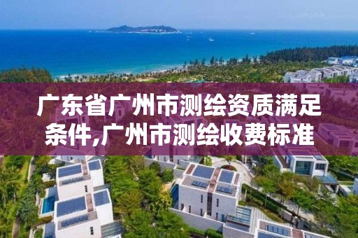 广东省广州市测绘资质满足条件,广州市测绘收费标准