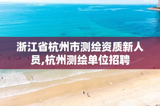 浙江省杭州市测绘资质新人员,杭州测绘单位招聘