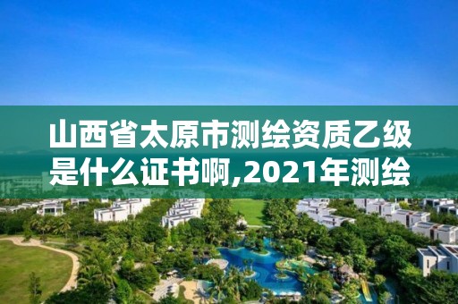 山西省太原市测绘资质乙级是什么证书啊,2021年测绘乙级资质申报条件。