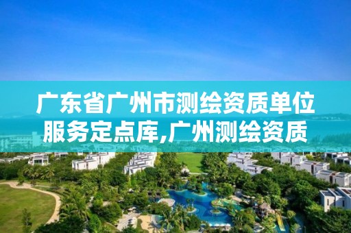 广东省广州市测绘资质单位服务定点库,广州测绘资质代办。