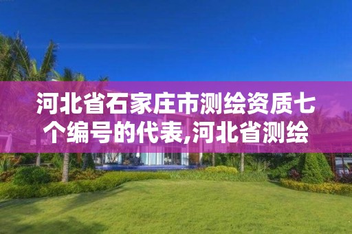 河北省石家庄市测绘资质七个编号的代表,河北省测绘资质查询。