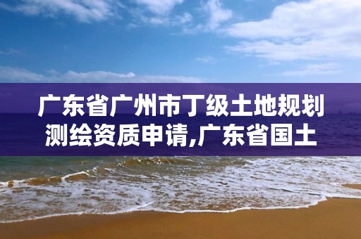 广东省广州市丁级土地规划测绘资质申请,广东省国土测绘院改革。