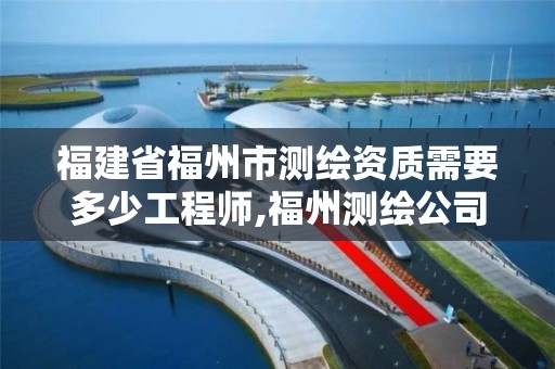 福建省福州市测绘资质需要多少工程师,福州测绘公司排名