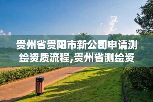 贵州省贵阳市新公司申请测绘资质流程,贵州省测绘资质管理系统。