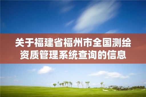 关于福建省福州市全国测绘资质管理系统查询的信息