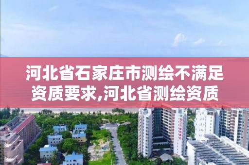 河北省石家庄市测绘不满足资质要求,河北省测绘资质延期公告。