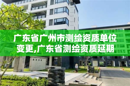 广东省广州市测绘资质单位变更,广东省测绘资质延期