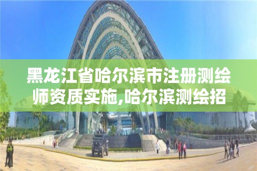 黑龙江省哈尔滨市注册测绘师资质实施,哈尔滨测绘招聘信息