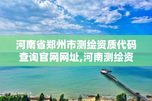 河南省郑州市测绘资质代码查询官网网址,河南测绘资质公示。