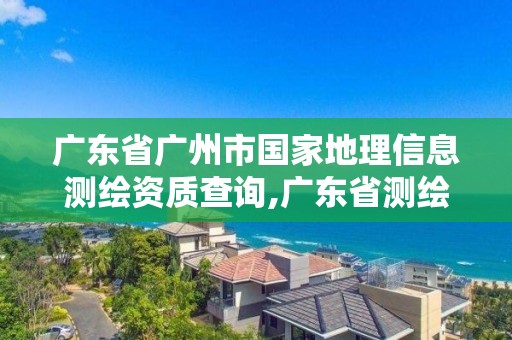 广东省广州市国家地理信息测绘资质查询,广东省测绘地理信息局官网。