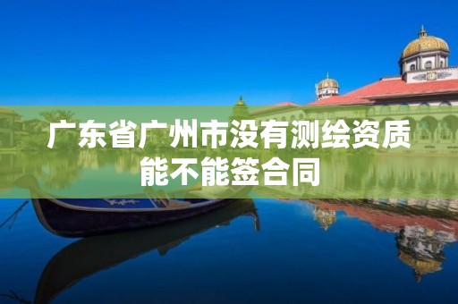 广东省广州市没有测绘资质能不能签合同