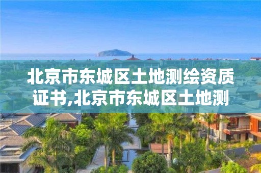 北京市东城区土地测绘资质证书,北京市东城区土地测绘资质证书在哪里办。