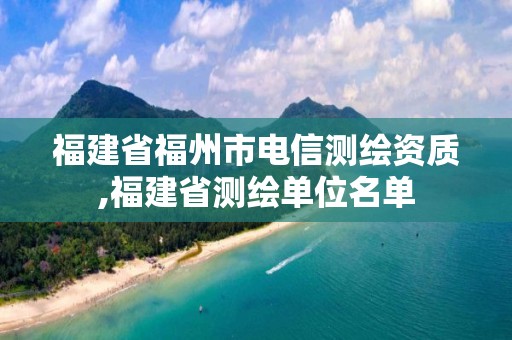 福建省福州市电信测绘资质,福建省测绘单位名单