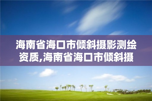 海南省海口市倾斜摄影测绘资质,海南省海口市倾斜摄影测绘资质公示