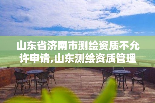 山东省济南市测绘资质不允许申请,山东测绘资质管理平台。