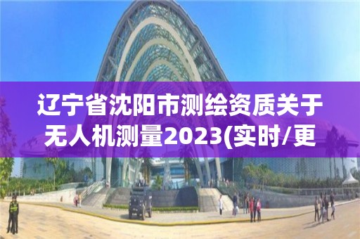 辽宁省沈阳市测绘资质关于无人机测量2023(实时/更新中)