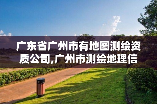 广东省广州市有地图测绘资质公司,广州市测绘地理信息协会