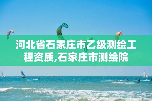 河北省石家庄市乙级测绘工程资质,石家庄市测绘院