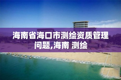 海南省海口市测绘资质管理问题,海南 测绘