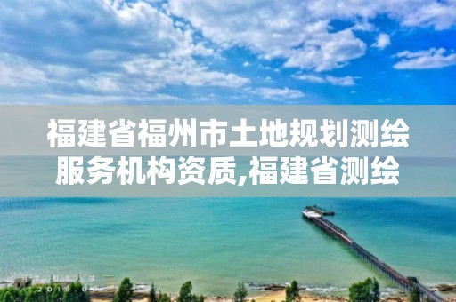 福建省福州市土地规划测绘服务机构资质,福建省测绘单位名单。